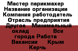 Мастер-парикмахер › Название организации ­ Компания-работодатель › Отрасль предприятия ­ Другое › Минимальный оклад ­ 30 000 - Все города Работа » Вакансии   . Крым,Керчь